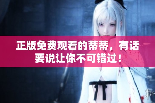 正版免费观看的蒂蒂，有话要说让你不可错过！