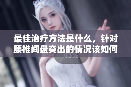 最佳治疗方法是什么，针对腰椎间盘突出的情况该如何应对