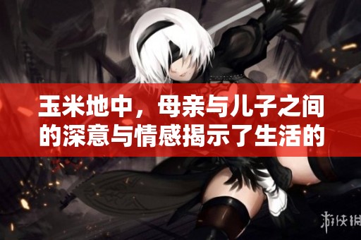 玉米地中，母亲与儿子之间的深意与情感揭示了生活的真谛