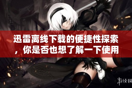 迅雷离线下载的便捷性探索，你是否也想了解一下使用方法？