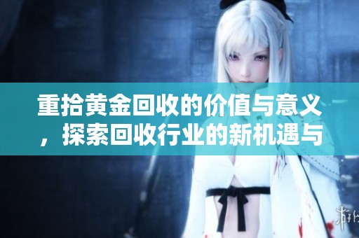 重拾黄金回收的价值与意义，探索回收行业的新机遇与挑战