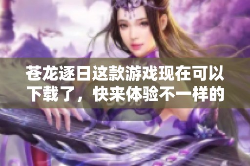 苍龙逐日这款游戏现在可以下载了，快来体验不一样的冒险旅程！