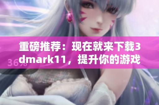 重磅推荐：现在就来下载**mark11，提升你的游戏性能和体验