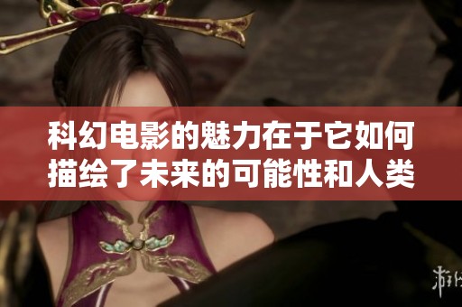 科幻电影的魅力在于它如何描绘了未来的可能性和人类的探索精神