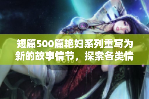 短篇500篇艳妇系列重写为新的故事情节，探索各类情感与冲突