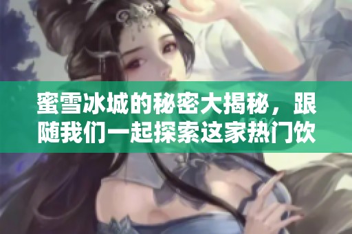 蜜雪冰城的秘密大揭秘，跟随我们一起探索这家热门饮品店的魅力所在吧！