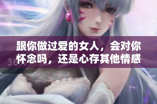 跟你做过爱的女人，会对你怀念吗，还是心存其他情感呢