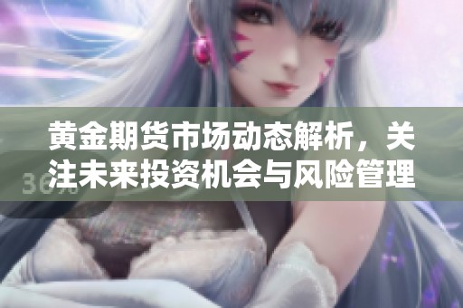 黄金期货市场动态解析，关注未来投资机会与风险管理