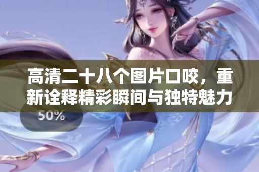 高清二十八个图片口咬，重新诠释精彩瞬间与独特魅力
