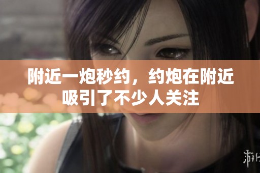 附近一炮秒约，约炮在附近吸引了不少人关注