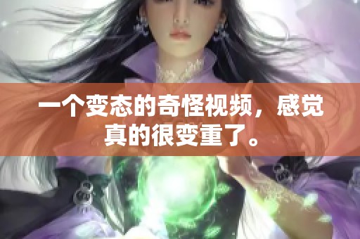一个变态的奇怪视频，感觉真的很变重了。