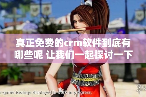 真正免费的crm软件到底有哪些呢 让我们一起探讨一下这些选项