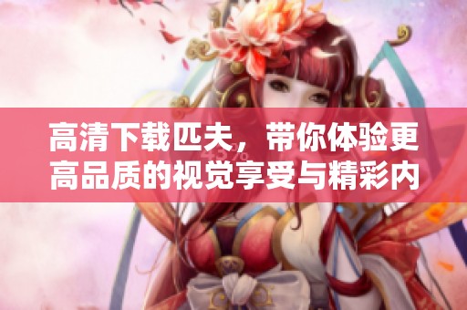 高清下载匹夫，带你体验更高品质的视觉享受与精彩内容！
