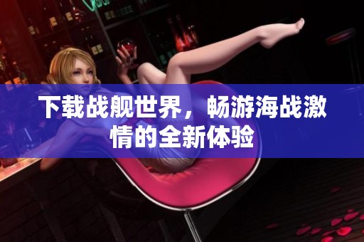 下载战舰世界，畅游海战激情的全新体验