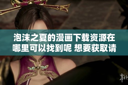 泡沫之夏的漫画下载资源在哪里可以找到呢 想要获取请查看这篇文章