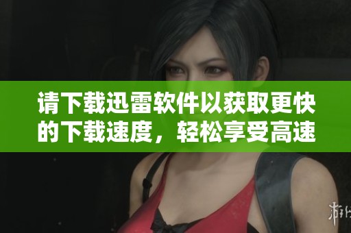 请下载迅雷软件以获取更快的下载速度，轻松享受高速网络体验！