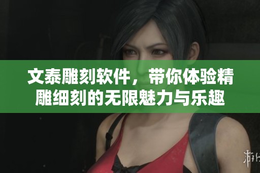 文泰雕刻软件，带你体验精雕细刻的无限魅力与乐趣
