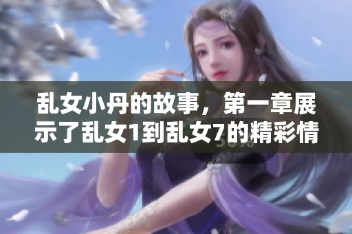 乱女小丹的故事，第一章展示了乱女1到乱女7的精彩情节