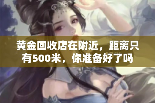 黄金回收店在附近，距离只有500米，你准备好了吗