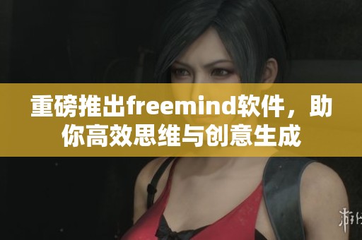 重磅推出freemind软件，助你高效思维与创意生成