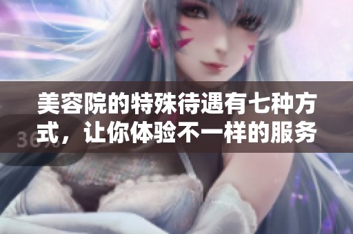 美容院的特殊待遇有七种方式，让你体验不一样的服务和待遇