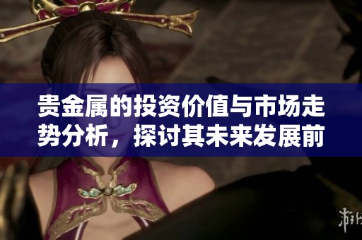 贵金属的投资价值与市场走势分析，探讨其未来发展前景