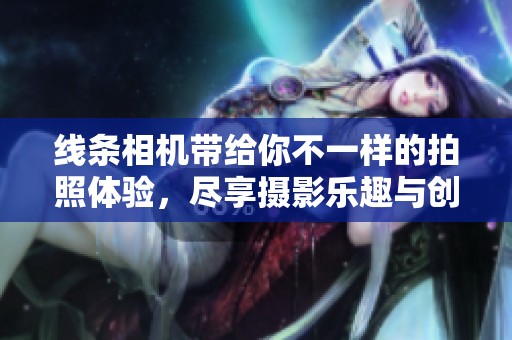 线条相机带给你不一样的拍照体验，尽享摄影乐趣与创意无限的乐章