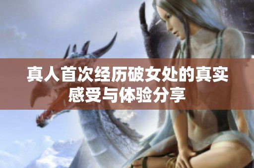 真人首次经历破女处的真实感受与体验分享