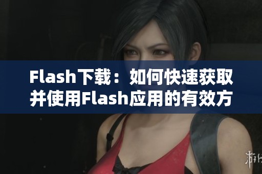Flash下载：如何快速获取并使用Flash应用的有效方法