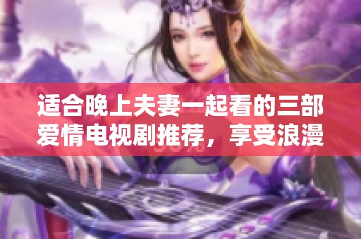 适合晚上夫妻一起看的三部爱情电视剧推荐，享受浪漫时光不容错过