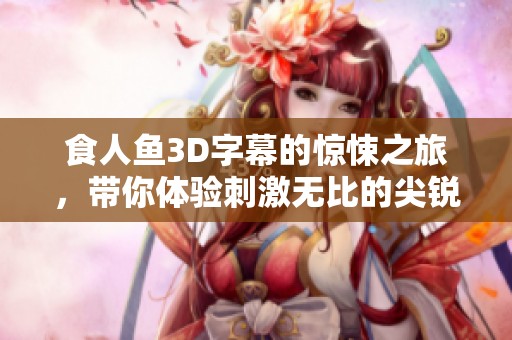食人鱼3D字幕的惊悚之旅，带你体验刺激无比的尖锐恐惧感