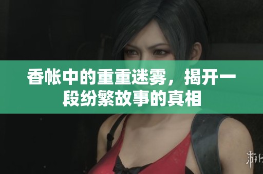香帐中的重重迷雾，揭开一段纷繁故事的真相
