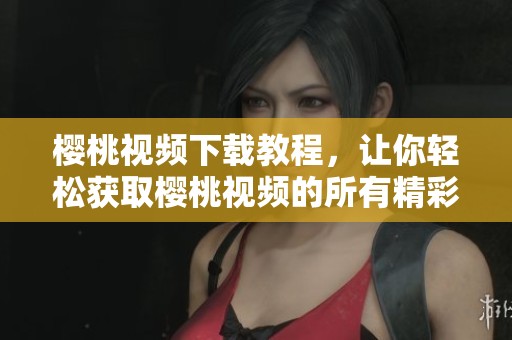 樱桃视频下载教程，让你轻松获取樱桃视频的所有精彩内容