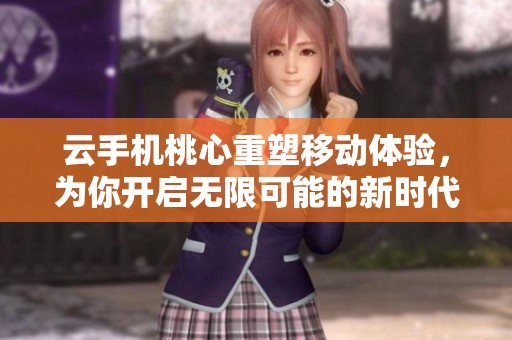 云手机桃心重塑移动体验，为你开启无限可能的新时代