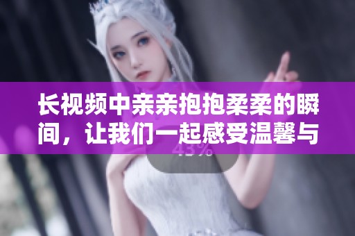长视频中亲亲抱抱柔柔的瞬间，让我们一起感受温馨与浪漫情感