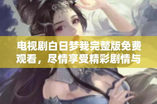 电视剧白日梦我完整版免费观看，尽情享受精彩剧情与感人瞬间