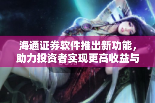 海通证券软件推出新功能，助力投资者实现更高收益与更便捷操作