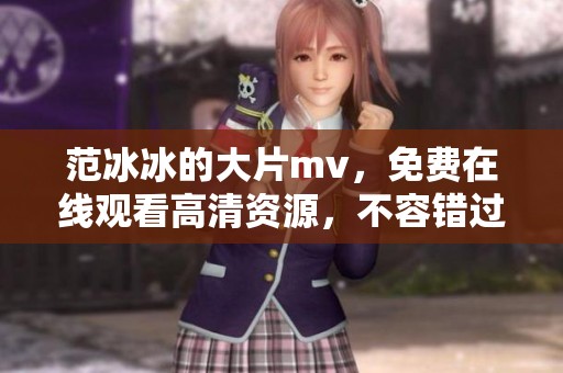 范冰冰的大片mv，免费在线观看高清资源，不容错过的精彩瞬间！