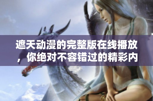遮天动漫的完整版在线播放，你绝对不容错过的精彩内容。