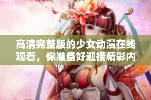 高清完整版的少女动漫在线观看，你准备好迎接精彩内容了吗？