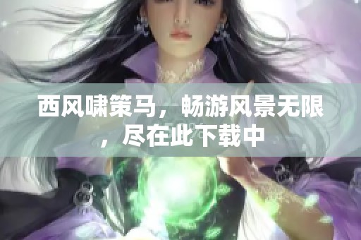 西风啸策马，畅游风景无限，尽在此下载中