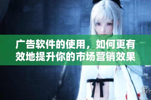 广告软件的使用，如何更有效地提升你的市场营销效果