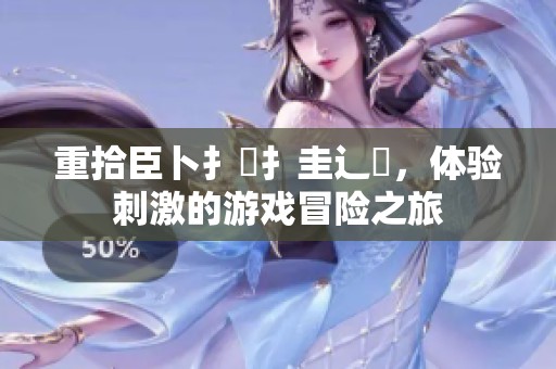 重拾臣卜扌喿扌圭辶畐，体验刺激的游戏冒险之旅