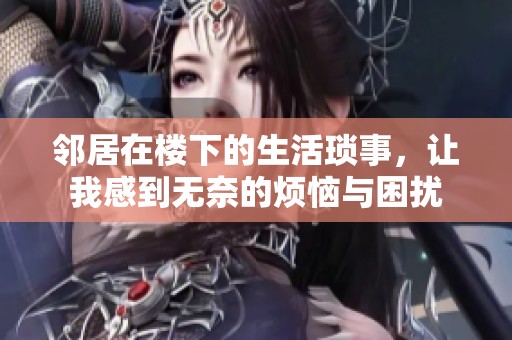 邻居在楼下的生活琐事，让我感到无奈的烦恼与困扰