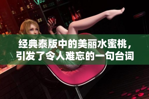 经典泰版中的美丽水蜜桃，引发了令人难忘的一句台词