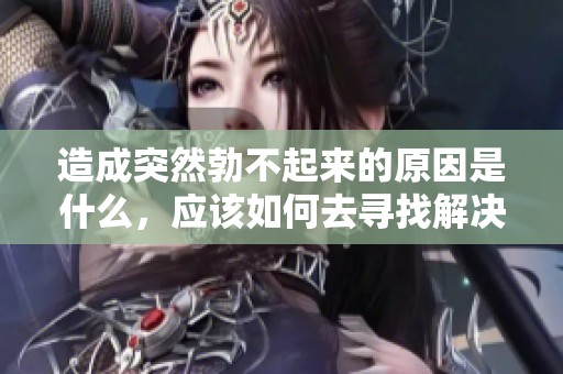 造成突然勃不起来的原因是什么，应该如何去寻找解决办法呢