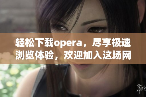 轻松下载opera，尽享极速浏览体验，欢迎加入这场网络盛宴