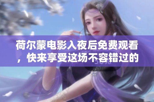 荷尔蒙电影入夜后免费观看，快来享受这场不容错过的视觉盛宴