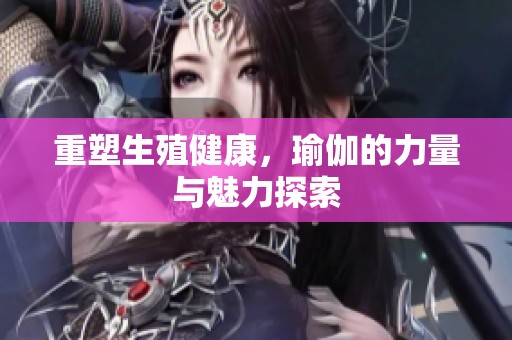 重塑生殖健康，瑜伽的力量与魅力探索