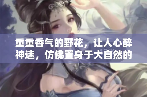 重重香气的野花，让人心醉神迷，仿佛置身于大自然的怀抱中